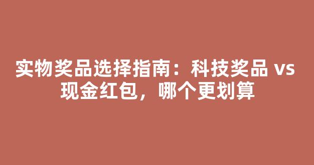 实物奖品选择指南：科技奖品 vs 现金红包，哪个更划算
